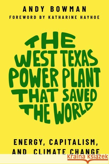 The West Texas Power Plant That Saved the World: Energy, Capitalism, and Climate Change Andy Bowman Katharine Hayhoe 9781682830932