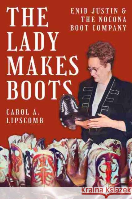 The Lady Makes Boots: Enid Justin and the Nocona Boot Company Carol A. Lipscomb 9781682830956