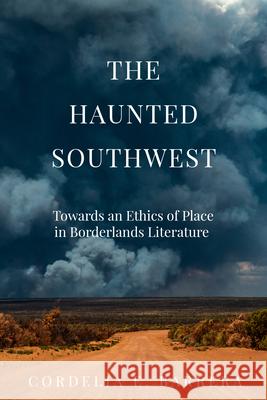 The Haunted Southwest: Towards an Ethics of Place in Borderlands Literature Cordelia E. Barrera 9781682831250 Texas Tech University Press
