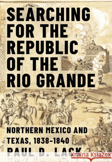 Searching for the Republic of the Rio Grande: Northern Mexico and Texas, 1838-1840 Paul D. Lack 9781682831267 Texas Tech Press,U.S.
