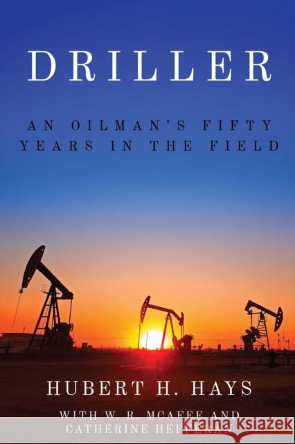 Driller: An Oilman's Fifty Years in the Field Hubert H. Hays W. R. McAfee Catherine Heffman 9781682831458 Texas Tech University Press