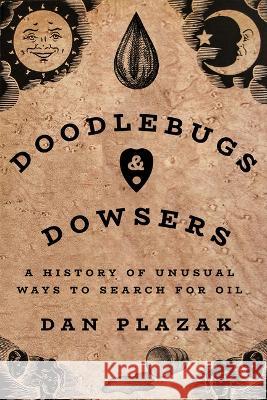 Doodlebugs and Dowsers: A History of Unusual Ways to Search for Oil Dan Plazak 9781682831779 Eurospan (JL)