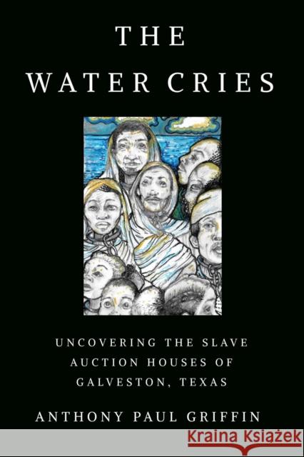 The Water Cries: Uncovering the Slave Auction Houses of Galveston, Texas Anthony Paul Griffin 9781682831991