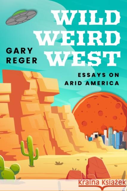 Wild, Weird, West: Essays on Arid America Gary Reger 9781682832288