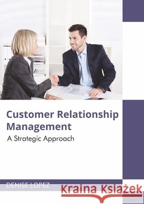 Customer Relationship Management: A Strategic Approach Denise Lopez 9781682859810