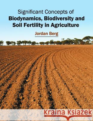 Significant Concepts of Biodynamics, Biodiversity and Soil Fertility in Agriculture Jordan Berg 9781682860083 Syrawood Publishing House