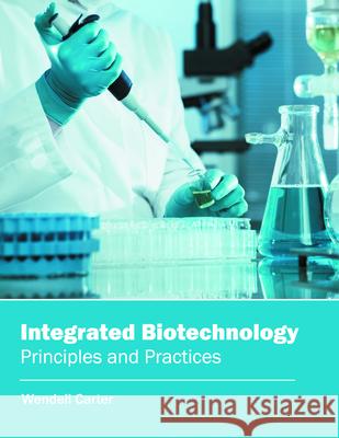 Integrated Biotechnology: Principles and Practices Wendell Carter 9781682863121 Syrawood Publishing House