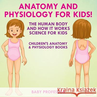 Anatomy and Physiology for Kids! the Human Body and It Works: Science for Kids - Children's Anatomy & Physiology Books Baby Professor   9781683057444 Baby Professor