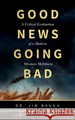 Good News Going Bad: A Critical Evaluation of a Modern Missions Meltdown Jim Baugh 9781683141211