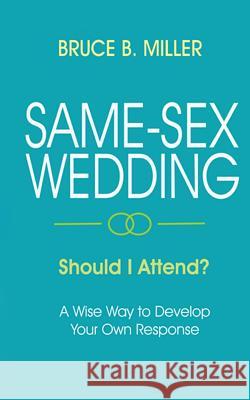 Same-Sex Wedding - Should I Attend?: A Wise Way to Develop Your Own Response Bruce B. Miller 9781683160090