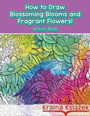 How to Draw Blossoming Blooms and Fragrant Flowers! Activity Book Creative Playbooks 9781683235200 Creative Playbooks