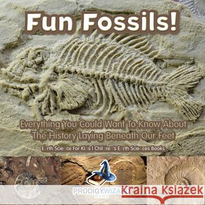 Fun Fossils! - Everything You Could Want to Know about the History Laying Beneath Our Feet. Earth Science for Kids. - Children's Earth Sciences Books Prodigy 9781683239130 Prodigy Wizard Books