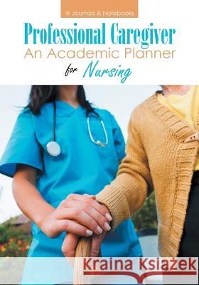 Professional Caregiver. An Academic Planner for Nursing. @journals Notebooks 9781683266099 @Journals Notebooks