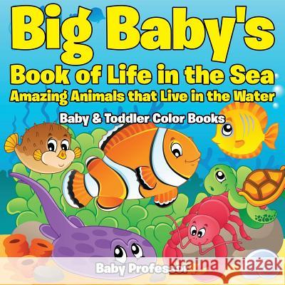 Big Baby's Book of Life in the Sea: Amazing Animals that Live in the Water - Baby & Toddler Color Books Baby Professor 9781683266723 Baby Professor
