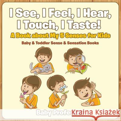 I See, I Feel, I Hear, I Touch, I Taste! A Book About My 5 Senses for Kids - Baby & Toddler Sense & Sensation Books Baby Professor 9781683267492 Baby Professor