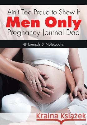 Ain't Too Proud to Show It: Men Only - Pregnancy Journal Dad @Journals Notebooks 9781683267522 @Journals Notebooks