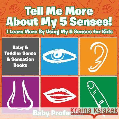 Tell Me More About My 5 Senses! I Learn More By Using My 5 Senses for Kids - Baby & Toddler Sense & Sensation Books Baby Professor 9781683267829 Baby Professor
