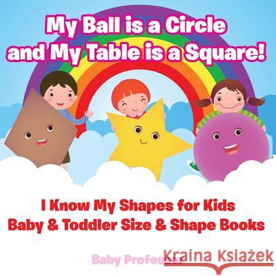 My Ball is a Circle and My Table is a Square! I Know My Shapes for Kids - Baby & Toddler Size & Shape Books Baby Professor 9781683268161 Baby Professor
