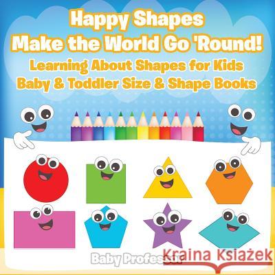 Happy Shapes Make the World Go 'Round! Learning About Shapes for Kids - Baby & Toddler Size & Shape Books Baby Professor 9781683268185 Baby Professor