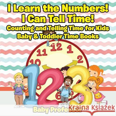 I Learn the Numbers! I Can Tell Time! Counting and Telling Time for Kids - Baby & Toddler Time Books Baby Professor 9781683268536 Baby Professor