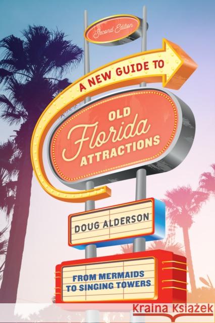 A New Guide to Old Florida Attractions: From Mermaids to Singing Towers Doug Alderson 9781683340867