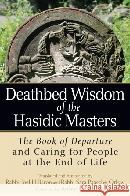 Deathbed Wisdom of the Hasidic Masters: The Book of Departure and Caring for People at the End of Life Rabbi Joel Baron Rabbi Sara Paasche-Orlow Arthur Green 9781683360230 Jewish Lights Publishing