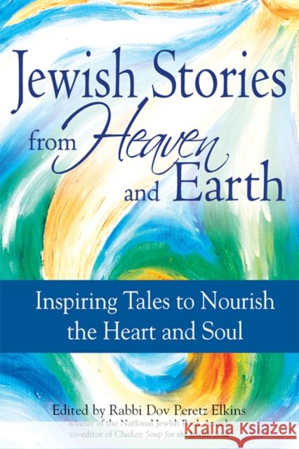 Jewish Stories from Heaven and Earth: Inspiring Tales to Nourish the Heart and Soul Dov Peretz Elkins 9781683361527