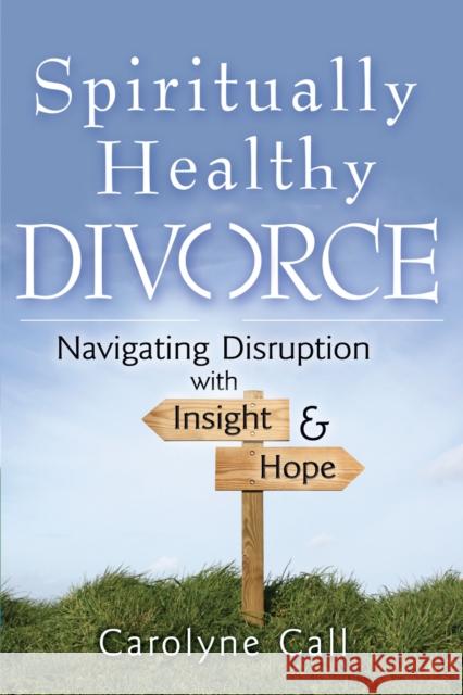 Spiritually Healthy Divorce: Navigating Disruption with Insight & Hope Carolyne Call 9781683363187