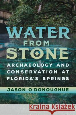 Water from Stone: Archaeology and Conservation at Florida's Springs Jason O'Donoughue 9781683400097 University of Florida Press