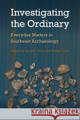 Investigating the Ordinary: Everyday Matters in Southeast Archaeology Sarah E. Price Philip J. Carr 9781683400219 University of Florida Press