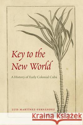 Key to the New World: A History of Early Colonial Cuba Luis Martinez-Fernandez 9781683400325
