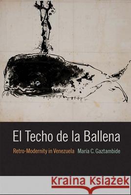 El Techo de la Ballena: Retro-Modernity in Venezuela Maria C. Gaztambide 9781683400707 University of Florida Press