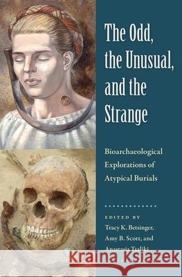 The Odd, the Unusual, and the Strange: Bioarchaeological Explorations of Atypical Burials Tracy K. Betsinger Amy B. Scott Anastasia Tsaliki 9781683401032 University of Florida Press