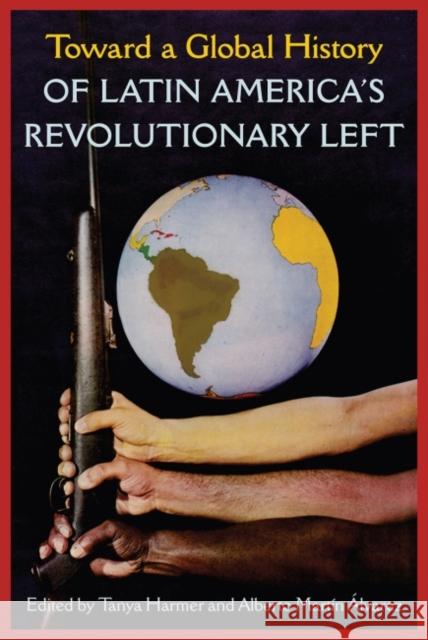 Toward a Global History of Latin America's Revolutionary Left Tanya Harmer Alberto Mart 9781683401698