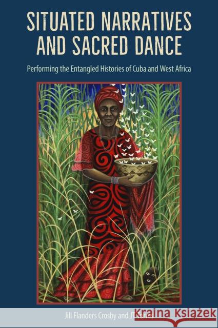Situated Narratives and Sacred Dance: Performing the Entangled Histories of Cuba and West Africa Jill Flanders Crosby J. T. Torres 9781683402060 University of Florida Press