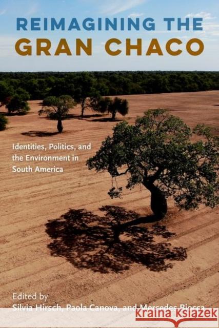 Reimagining the Gran Chaco: Identities, Politics, and the Environment in South America Silvia Hirsch Paola Canova Mercedes Biocca 9781683402114 University of Florida Press