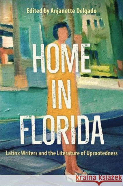 Home in Florida: Latinx Writers and the Literature of Uprootedness Anjanette Delgado 9781683402503