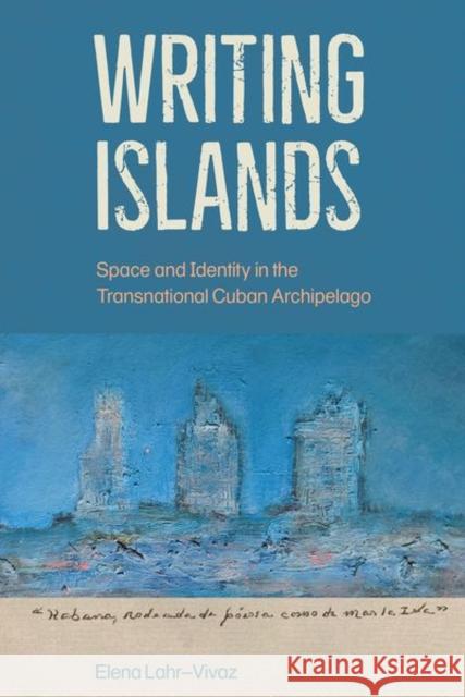 Writing Islands: Space and Identity in the Transnational Cuban Archipelago Elena Lahr-Vivaz 9781683402701 University of Florida Press