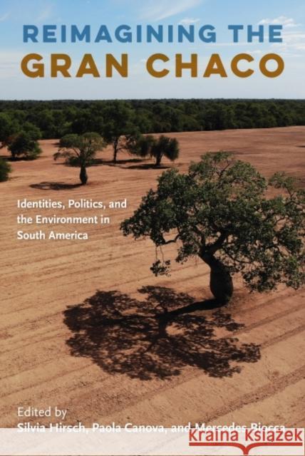 Reimagining the Gran Chaco: Identities, Politics, and the Environment in South America Silvia Hirsch Paola Canova Mercedes Biocca 9781683402862 University of Florida Press