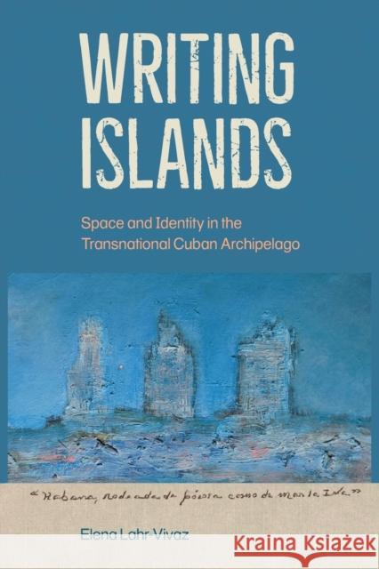 Writing Islands: Space and Identity in the Transnational Cuban Archipelago Elena Lahr-Vivaz 9781683403296 University of Florida Press