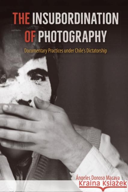 The Insubordination of Photography: Documentary Practices Under Chile's Dictatorship Donoso Macaya, Ángeles 9781683403548 University Press of Florida