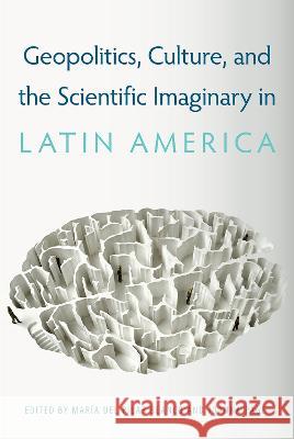 Geopolitics, Culture, and the Scientific Imaginary in Latin America Mar?a de Joanna Page 9781683403876 University of Florida Press