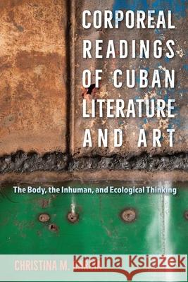 Corporeal Readings of Cuban Literature and Art: The Body, the Inhuman, and Ecological Thinking Christina M. Garcia 9781683404330 University Press of Florida