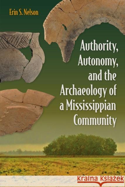 Authority, Autonomy, and the Archaeology of a Mississippian Community Erin S. Nelson 9781683404347 University Press of Florida