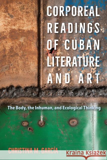 Corporeal Readings of Cuban Literature and Art: The Body, the Inhuman, and Ecological Thinking Christina M. Garcia 9781683404415 University Press of Florida