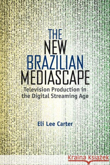 The New Brazilian Mediascape: Television Production in the Digital Streaming Age Eli Lee Carter 9781683404613 University of Florida Press