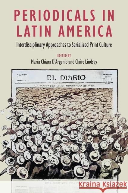 Periodicals in Latin America: Interdisciplinary Approaches to Serialized Print Culture Maria Chiara D'Argenio Claire Lindsay 9781683404781 University of Florida Press