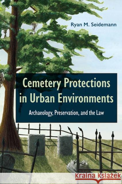 Cemetery Protections in Urban Environments: Archaeology, Preservation, and the Law Ryan M. Seidemann 9781683405108 University of Florida Press