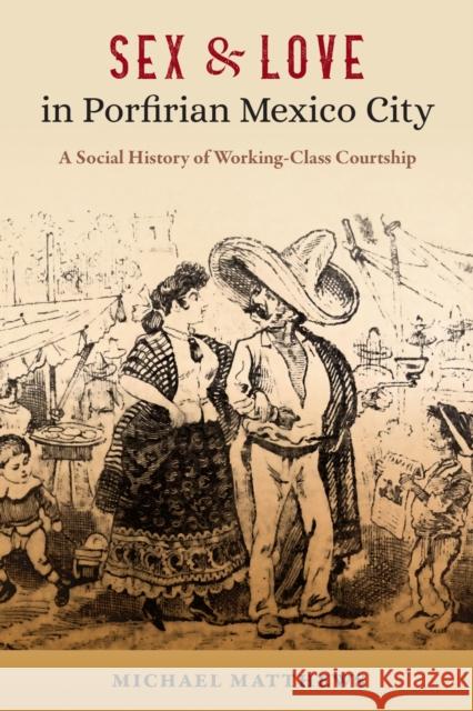 Sex and Love in Porfirian Mexico City: A Social History of Working-Class Courtship Michael Matthews 9781683405221 University of Florida Press