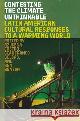 Contesting the Climate Unthinkable: Latin American Cultural Responses to a Warming World Azucena Castro Gianfranco Selgas Ken Benson 9781683405573 University of Florida Press